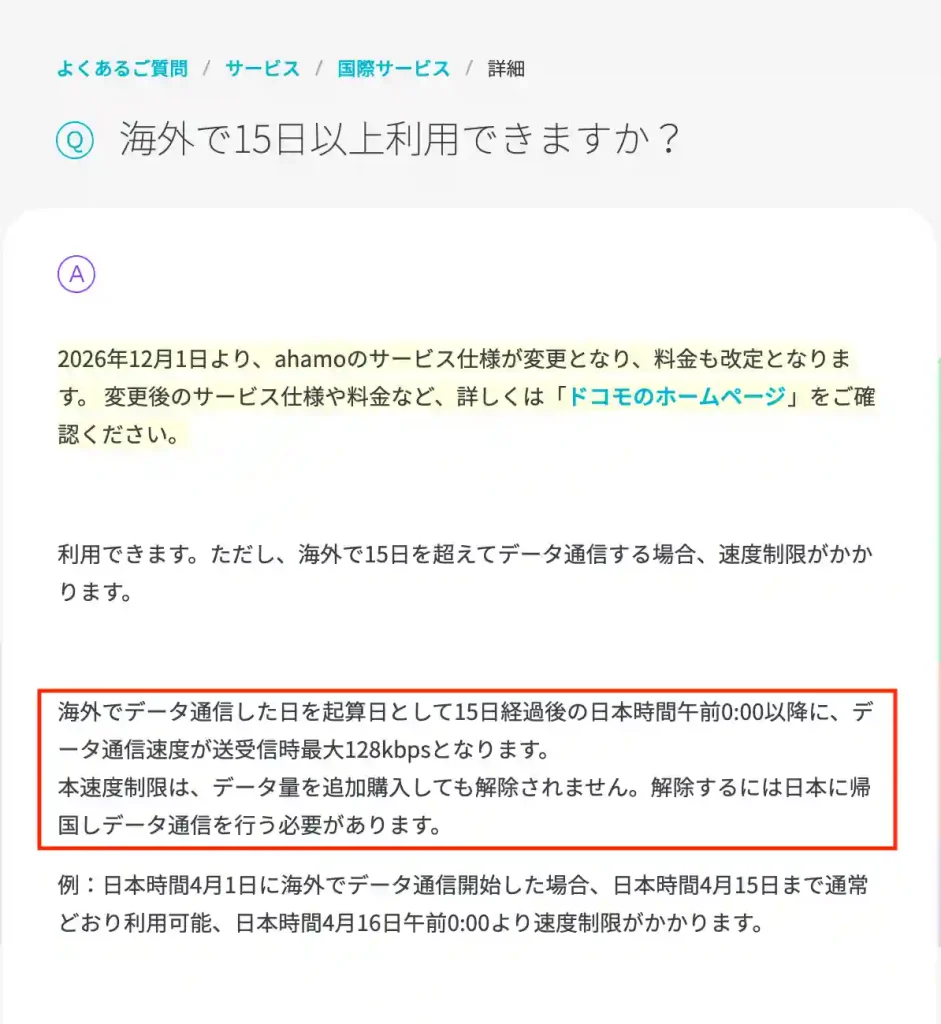 タイトル:ahamo公式サイトよくある質問のページ海外で15日以上利用できますか。 テキスト:海外でデータ通信した日を起算日として15日経過後の日本時間午前0:00以降に、データ通信速度が送受信時最大128kbpsとなります。 本速度制限は、データ量を追加購入しても解除されません。解除するには日本に帰国しデータ通信を行う必要があります。